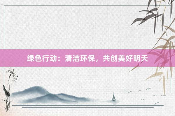 绿色行动：清洁环保，共创美好明天